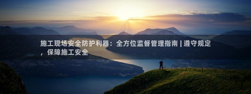 杏盛平台官网注册登录：施工现场安全防护利器：全方位监督管理指南 | 遵守规定
，