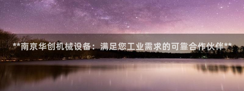 杏盛平台登陆地址：**南京华创机械设备：满足您工业需求的可靠合作伙伴**
