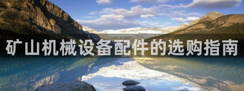 杏盛平台登录地址：矿山机械设备配件的选购指南