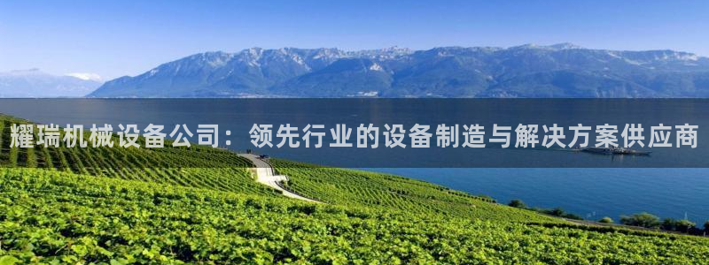 杏盛app下载：耀瑞机械设备公司：领先行业的设备制造与解决方案供应商