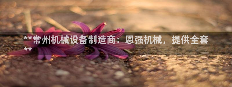 杏盛官网：**常州机械设备制造商：恩强机械，提供全套
**