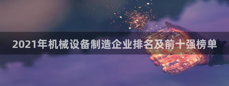 杏盛平台：2021年机械设备制造企业排名